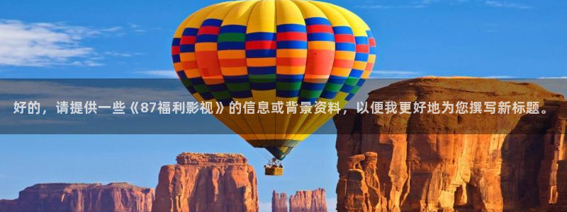 草莓视频在线 app：好的，请提供一些《87福利影视》的信息或背景资料，以便我更好地为您撰写新标题。